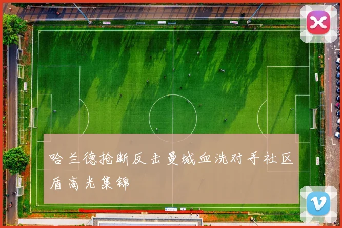 哈兰德抢断反击曼城血洗对手社区盾高光集锦
