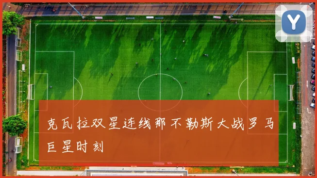 克瓦拉双星连线那不勒斯大战罗马巨星时刻