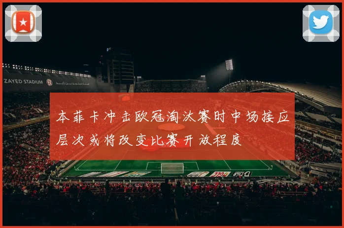 本菲卡冲击欧冠淘汰赛时中场接应层次或将改变比赛开放程度