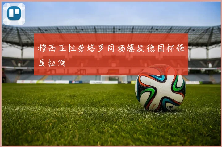 穆西亚拉劳塔罗同场爆发德国杯强度拉满