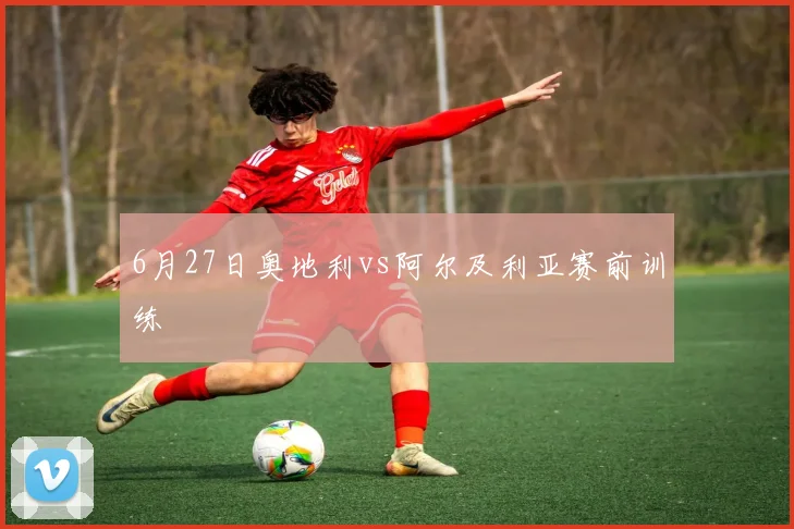 6月27日奥地利vs阿尔及利亚赛前训练