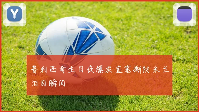 普利西奇生日夜爆发直塞撕防米兰泪目瞬间