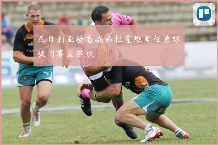 尼日利亚榜首战弗拉霍维奇任意球破门赛后热议