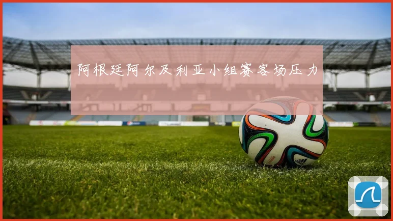 阿根廷阿尔及利亚小组赛客场压力