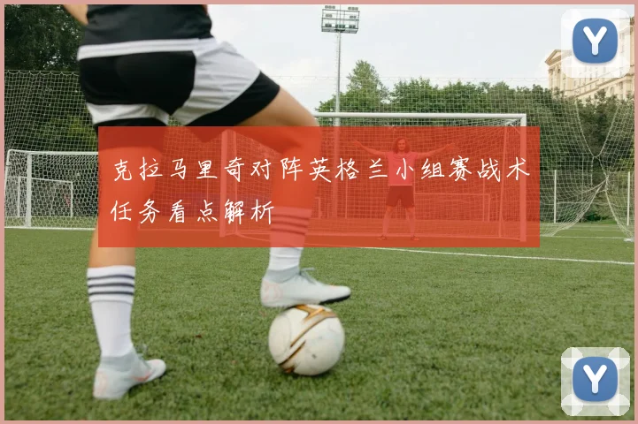 克拉马里奇对阵英格兰小组赛战术任务看点解析