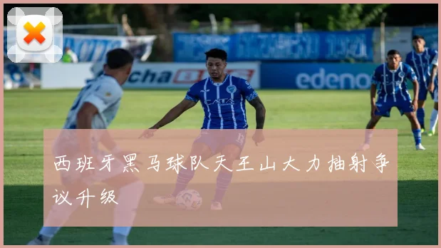 西班牙黑马球队天王山大力抽射争议升级