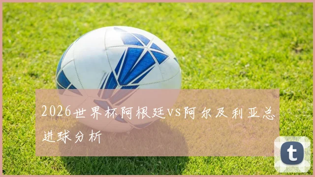 2026世界杯阿根廷vs阿尔及利亚总进球分析
