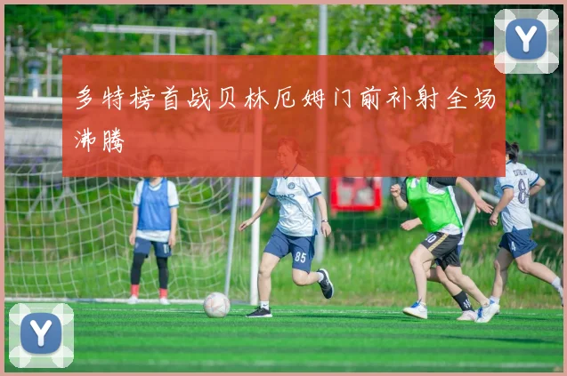 多特榜首战贝林厄姆门前补射全场沸腾