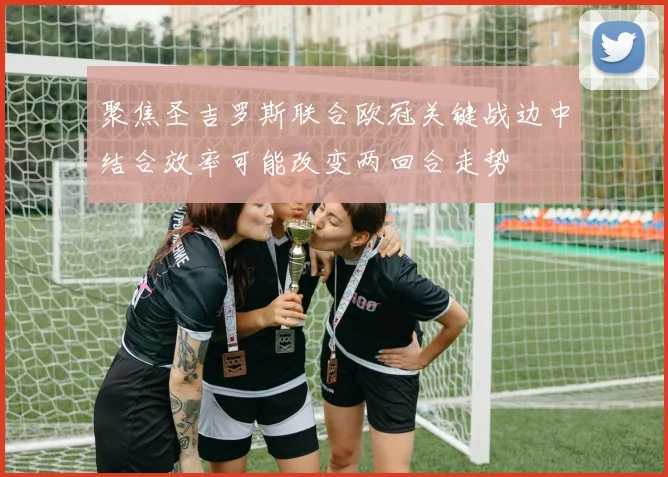 聚焦圣吉罗斯联合欧冠关键战边中结合效率可能改变两回合走势