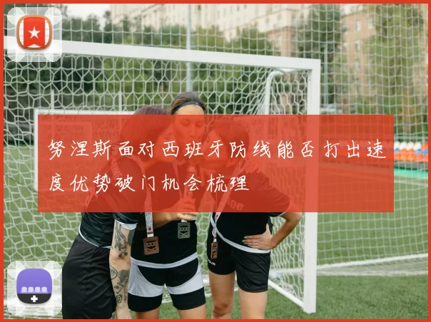 努涅斯面对西班牙防线能否打出速度优势破门机会梳理
