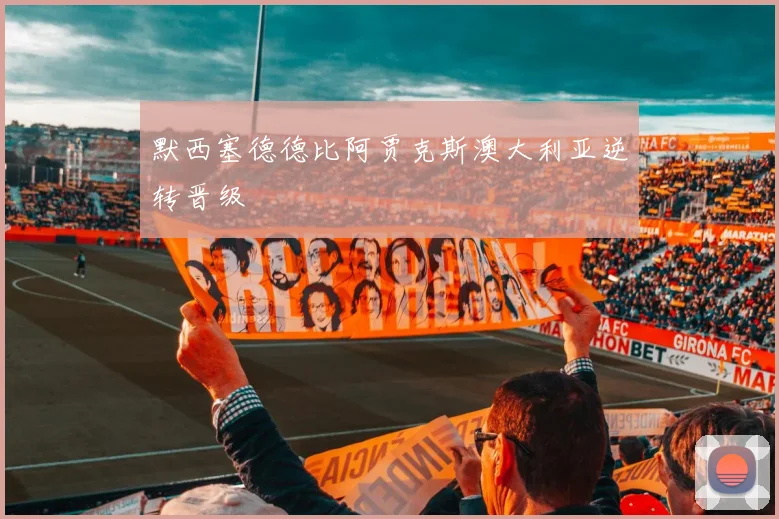 默西塞德德比阿贾克斯澳大利亚逆转晋级