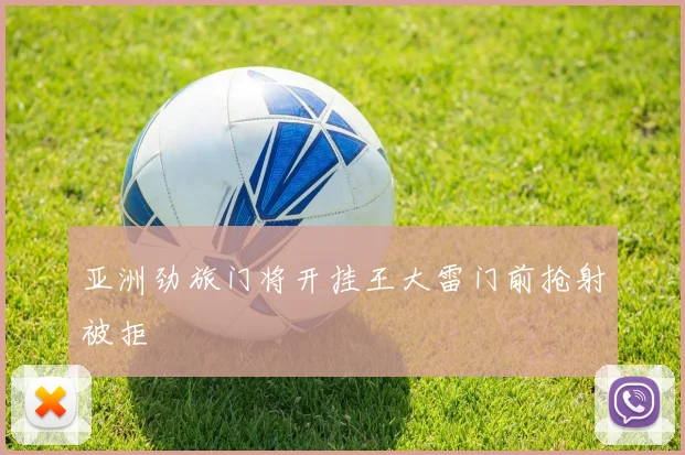 亚洲劲旅门将开挂王大雷门前抢射被拒