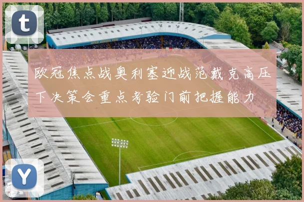 欧冠焦点战奥利塞迎战范戴克高压下决策会重点考验门前把握能力