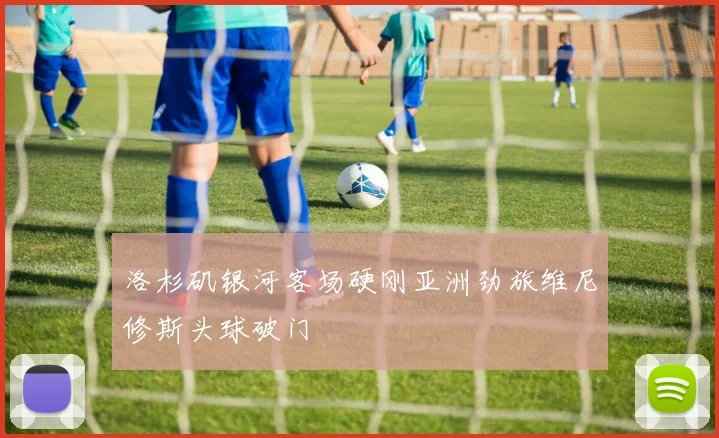 洛杉矶银河客场硬刚亚洲劲旅维尼修斯头球破门