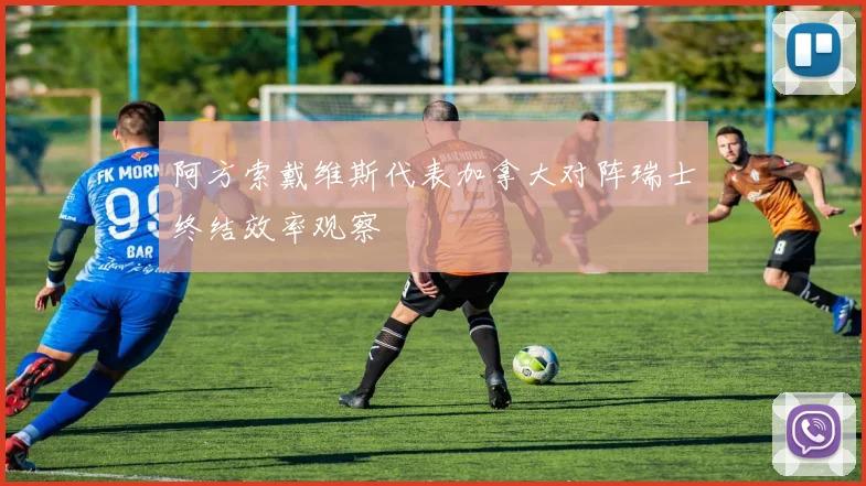 阿方索戴维斯代表加拿大对阵瑞士终结效率观察