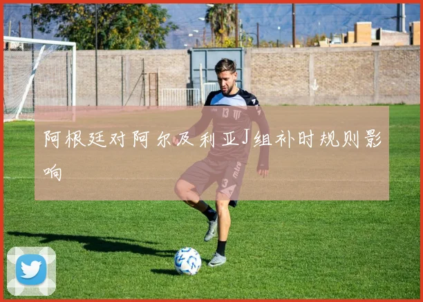阿根廷对阿尔及利亚J组补时规则影响