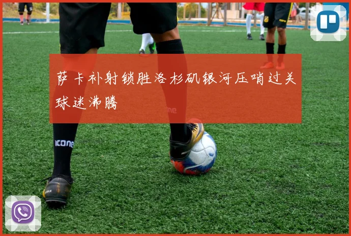 萨卡补射锁胜洛杉矶银河压哨过关球迷沸腾