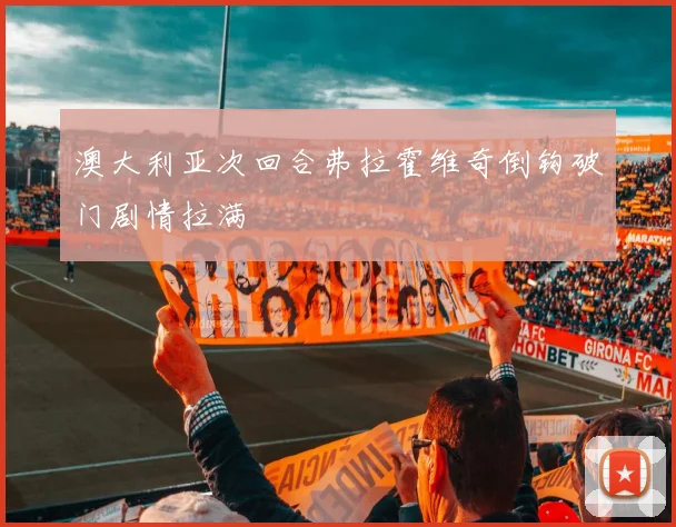 澳大利亚次回合弗拉霍维奇倒钩破门剧情拉满