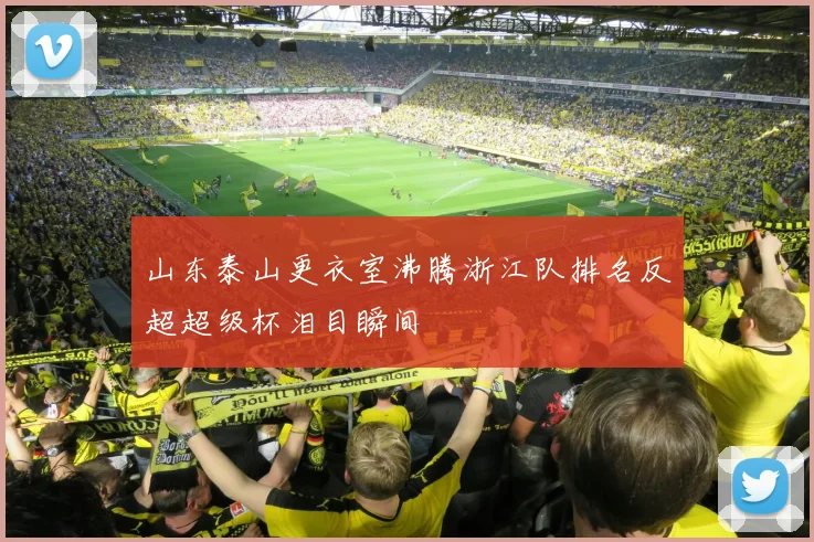 山东泰山更衣室沸腾浙江队排名反超超级杯泪目瞬间