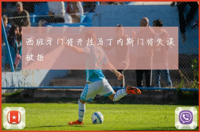 西班牙门将开挂马丁内斯门将失误被拒