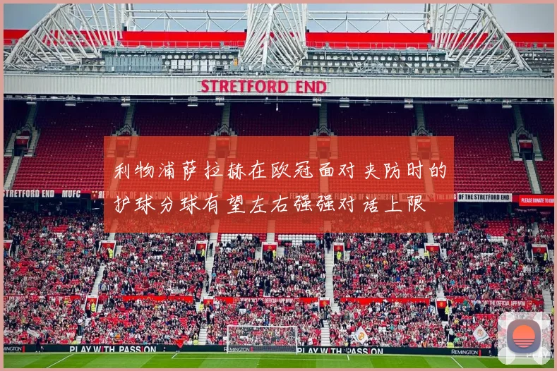 利物浦萨拉赫在欧冠面对夹防时的护球分球有望左右强强对话上限