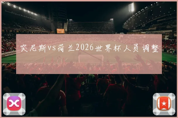 突尼斯vs荷兰2026世界杯人员调整