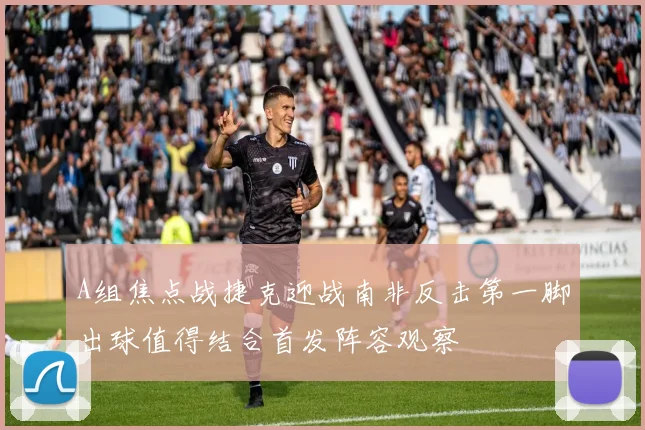A组焦点战捷克迎战南非反击第一脚出球值得结合首发阵容观察