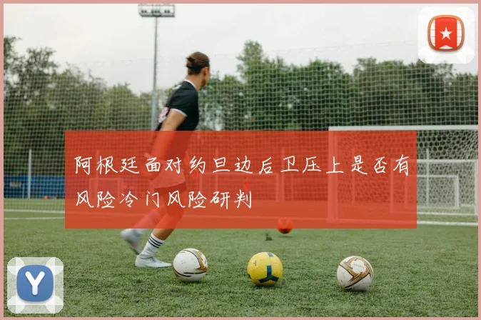 阿根廷面对约旦边后卫压上是否有风险冷门风险研判