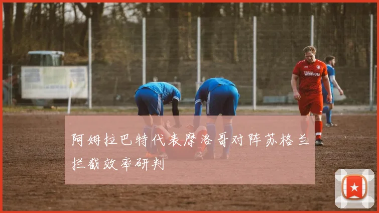 阿姆拉巴特代表摩洛哥对阵苏格兰拦截效率研判