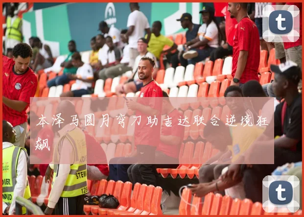 本泽马圆月弯刀助吉达联合逆境狂飙