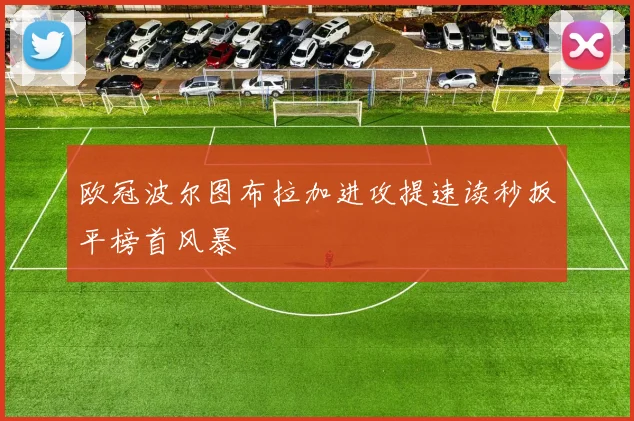 欧冠波尔图布拉加进攻提速读秒扳平榜首风暴