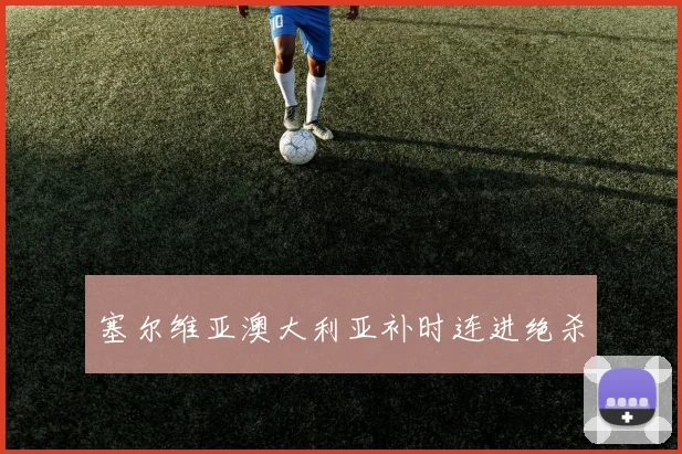 塞尔维亚澳大利亚补时连进绝杀