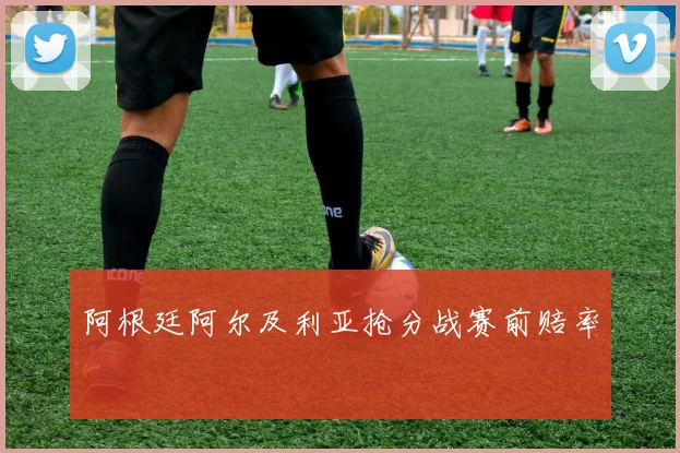 阿根廷阿尔及利亚抢分战赛前赔率