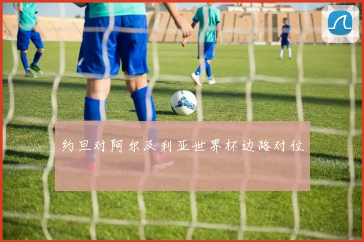 约旦对阿尔及利亚世界杯边路对位