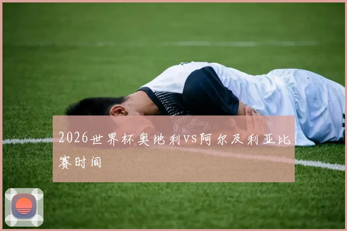 2026世界杯奥地利vs阿尔及利亚比赛时间