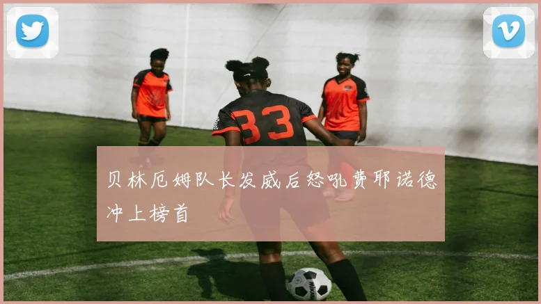 贝林厄姆队长发威后怒吼费耶诺德冲上榜首