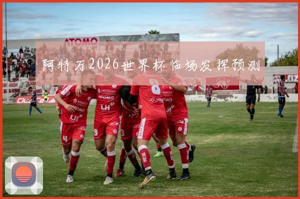 阿特万2026世界杯临场发挥预测