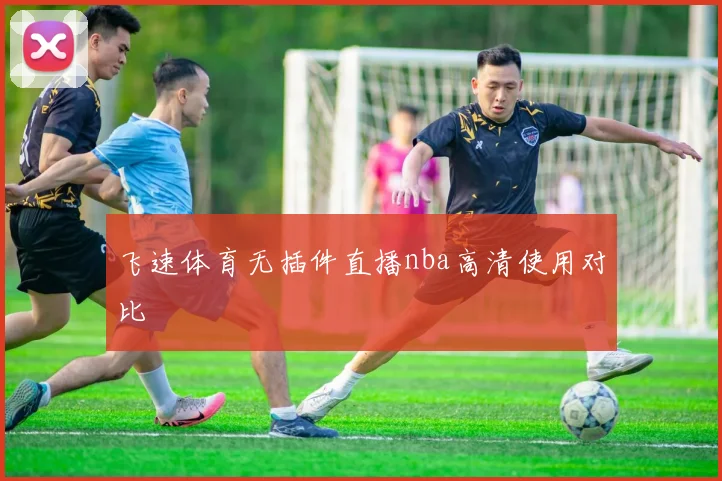 飞速体育无插件直播nba高清使用对比
