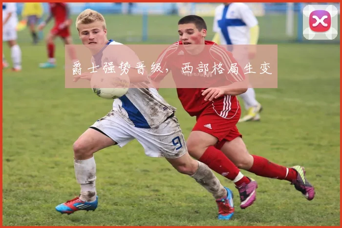 爵士强势晋级，西部格局生变