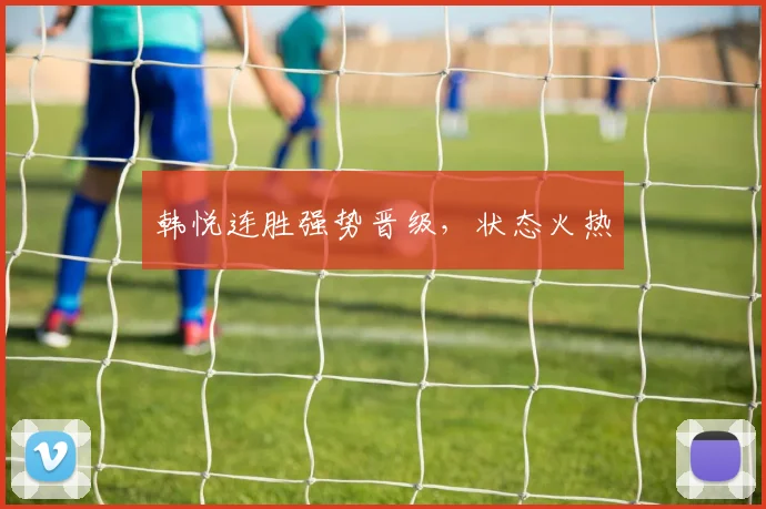 韩悦连胜强势晋级，状态火热