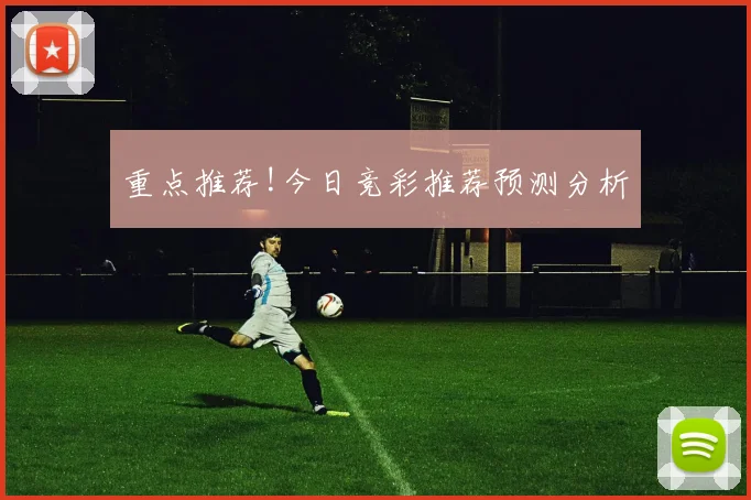 重点推荐!今日竞彩推荐预测分析
