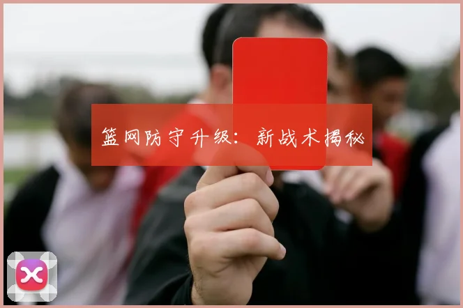 篮网防守升级：新战术揭秘