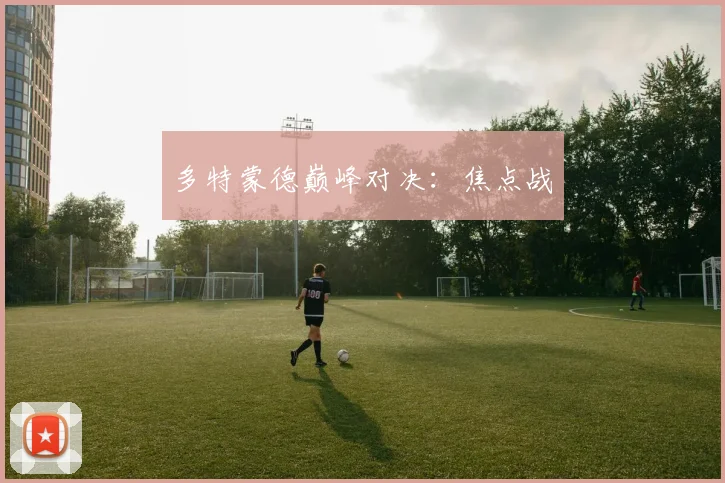 多特蒙德巅峰对决：焦点战