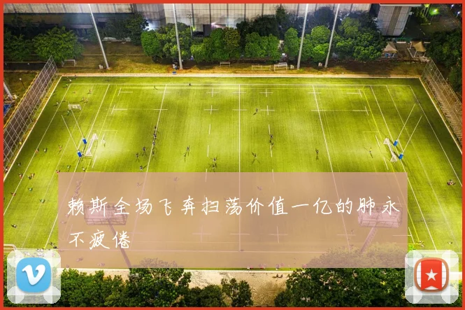 赖斯全场飞奔扫荡价值一亿的肺永不疲倦
