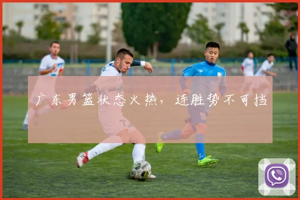 广东男篮状态火热，连胜势不可挡