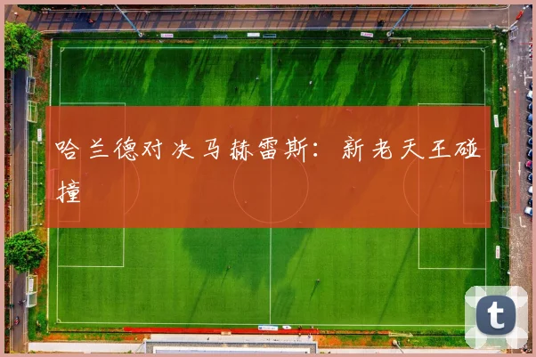 哈兰德对决马赫雷斯：新老天王碰撞