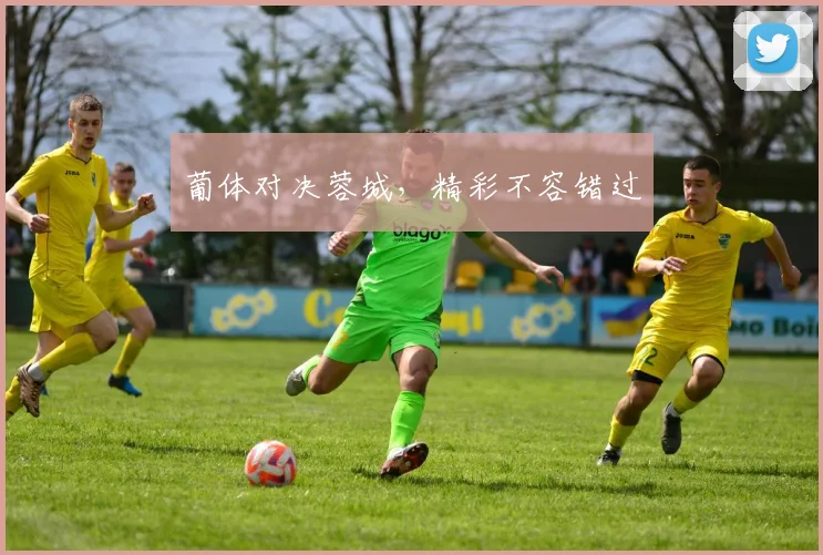 葡体对决蓉城，精彩不容错过