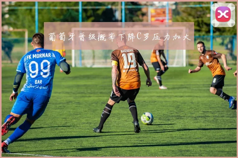 葡萄牙晋级概率下降C罗压力加大