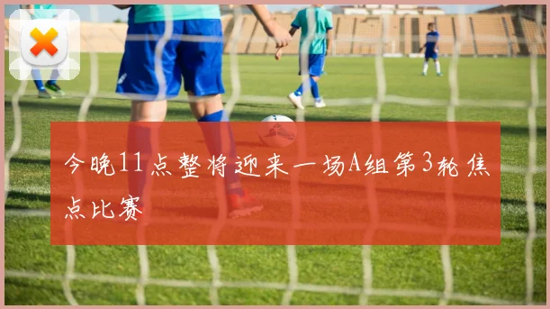 今晚11点整将迎来一场A组第3轮焦点比赛