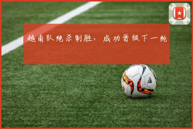 越南队绝杀制胜，成功晋级下一轮